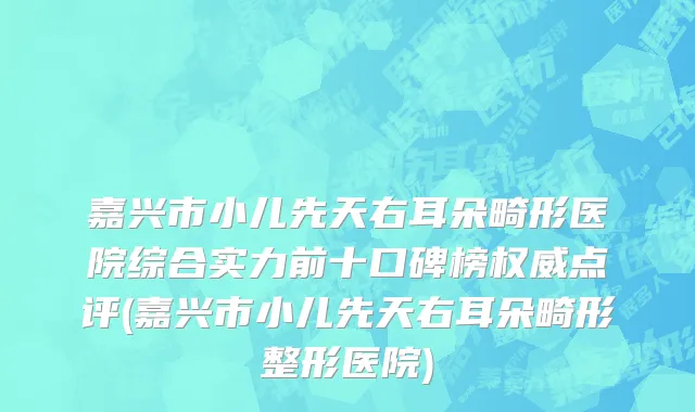 嘉兴市小儿先天右耳朵畸形医院综合实力前十口碑榜权威点评(嘉兴市小儿先天右耳朵畸形整形医院)