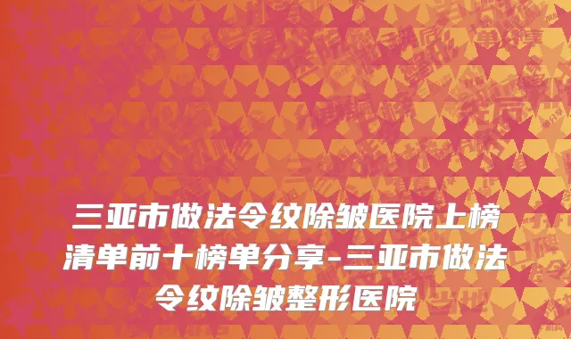 三亚市做法令纹除皱医院上榜清单前十榜单分享-三亚市做法令纹除皱整形医院