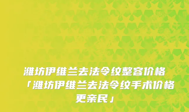 潍坊伊维兰去法令纹整容价格「潍坊伊维兰去法令纹手术价格更亲民」