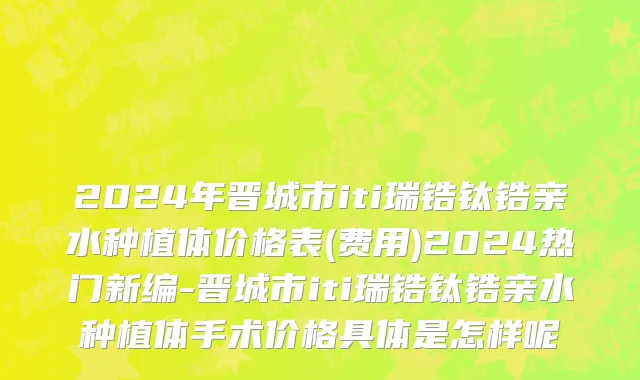 2024年晋城市iti瑞锆钛锆亲水种植体价格表(费用)2024热门新编-晋城市iti瑞锆钛锆亲水种植体手术价格具体是怎样呢