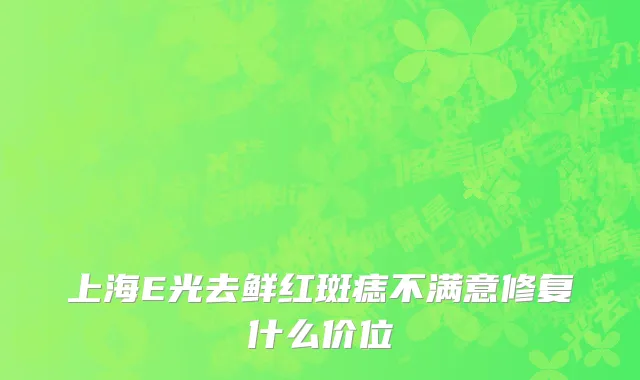 上海E光去鲜红斑痣不满意修复什么价位