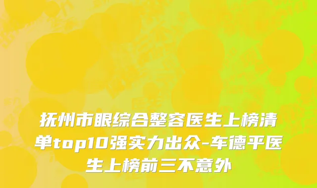 抚州市眼综合整容医生上榜清单top10强实力出众-车德平医生上榜前三不意外