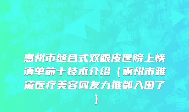 惠州市缝合式双眼皮医院上榜清单前十技术介绍（惠州市雅黛医疗美容网友力推都入围了）