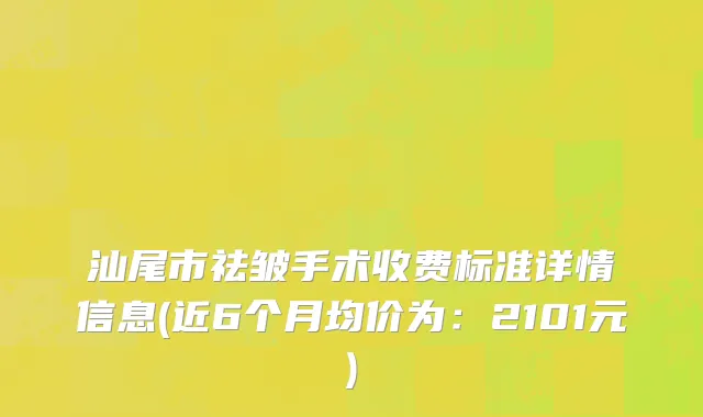 汕尾市祛皱手术收费标准详情信息(近6个月均价为：2101元)