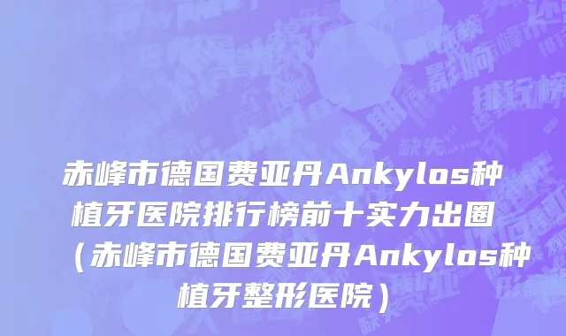 赤峰市德国费亚丹Ankylos种植牙医院排行榜前十实力出圈（赤峰市德国费亚丹Ankylos种植牙整形医院）