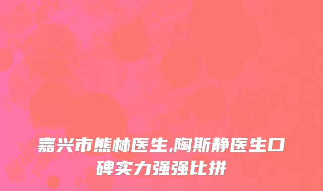 嘉兴市熊林医生,陶斯静医生口碑实力强强比拼