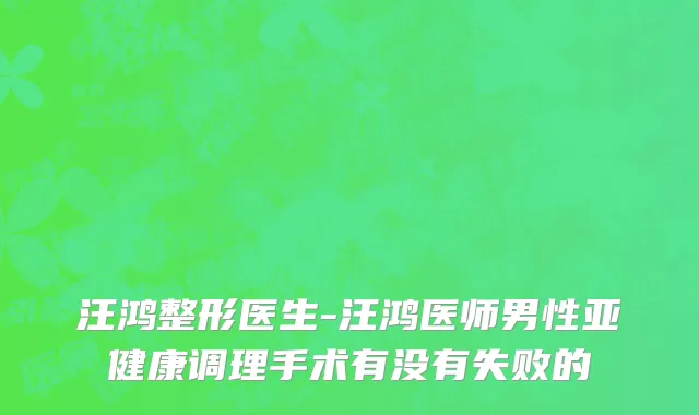 汪鸿整形医生-汪鸿医师男性亚健康调理手术有没有失败的