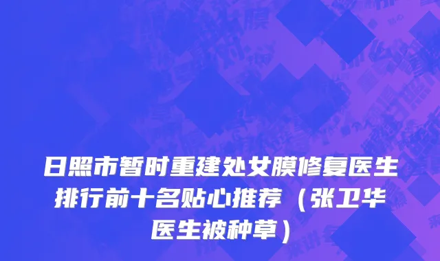 日照市暂时重建处女膜修复医生排行前十名贴心推荐（张卫华医生被种草）