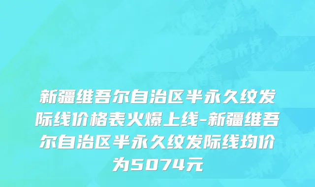 新疆维吾尔自治区半永久纹发际线价格表火爆上线-新疆维吾尔自治区半永久纹发际线均价为5074元