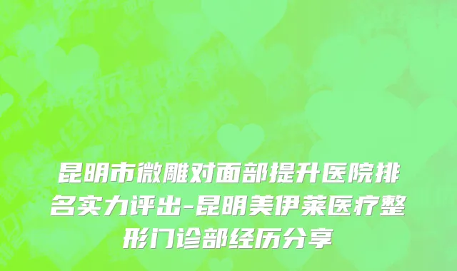 昆明市微雕对面部提升医院排名实力评出-昆明美伊莱医疗整形门诊部经历分享