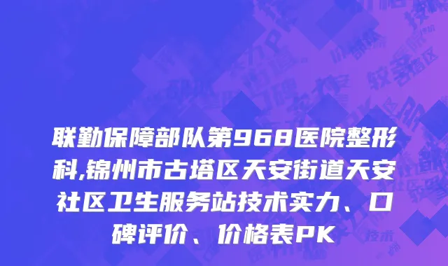 联勤保障部队第968医院整形科,锦州市古塔区天安街道天安社区卫生服务站技术实力、口碑评价、价格表PK