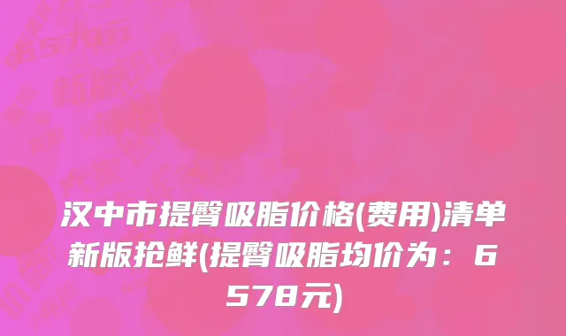汉中市提臀吸脂价格(费用)清单新版抢鲜(提臀吸脂均价为：6578元)