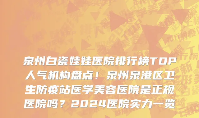 泉州白瓷娃娃医院排行榜TOP人气机构盘点!泉州泉港区卫生防疫站医学美容医院是正规医院吗?2024医院实力一览