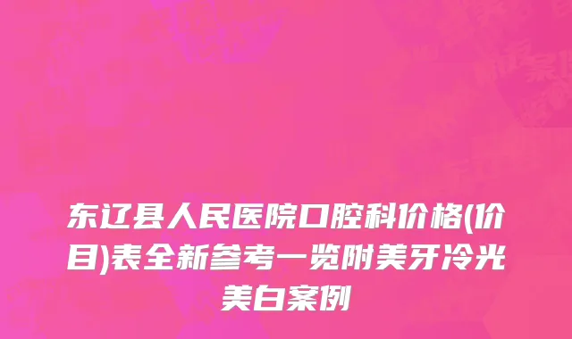 东辽县人民医院口腔科价格(价目)表全新参考一览附美牙冷光美白案例