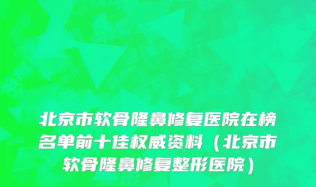 北京市软骨隆鼻修复医院在榜名单前十佳权威资料（北京市软骨隆鼻修复整形医院）