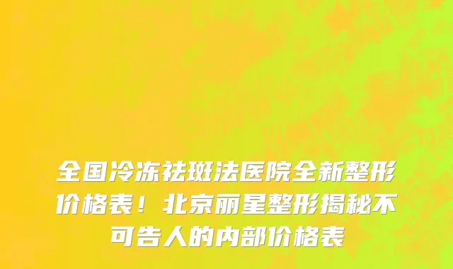 全国冷冻祛斑法医院全新整形价格表!北京丽星整形揭秘不可告人的内部价格表