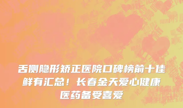 舌侧隐形矫正医院口碑榜前十佳鲜有汇总!长春金天爱心健康医药备受喜爱