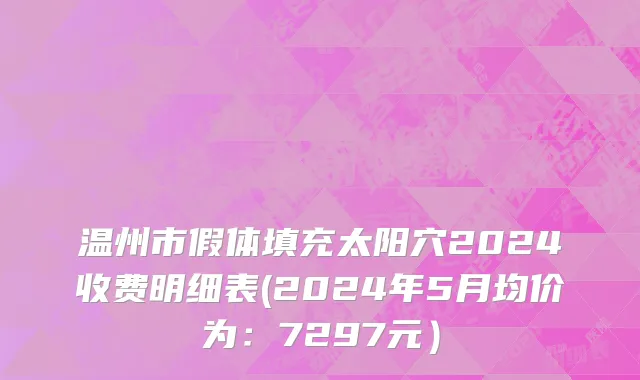 温州市假体填充太阳穴2024收费明细表(2024年5月均价为：7297元）