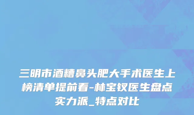 三明市酒糟鼻头肥大手术医生上榜清单提前看-林宝钗医生盘点实力派_特点对比