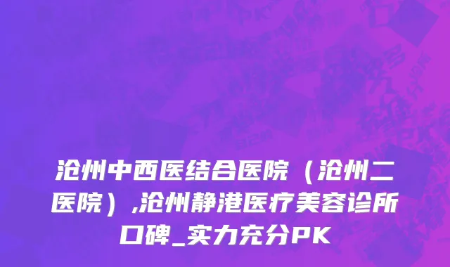 沧州中西医结合医院（沧州二医院）,沧州静港医疗美容诊所口碑_实力充分PK