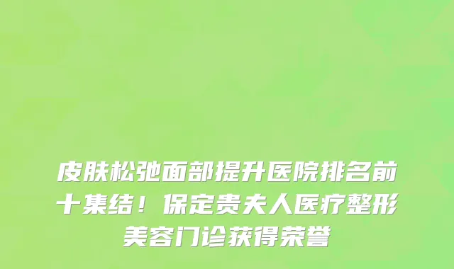 皮肤松弛面部提升医院排名前十集结！保定贵夫人医疗整形美容门诊获得荣誉