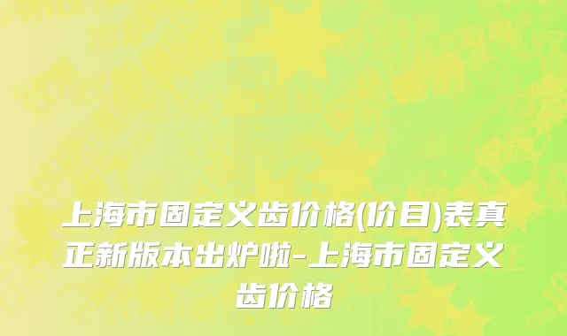 上海市固定义齿价格(价目)表真正新版本出炉啦-上海市固定义齿价格