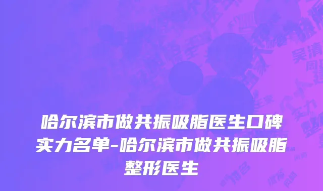 哈尔滨市做共振吸脂医生口碑实力名单-哈尔滨市做共振吸脂整形医生