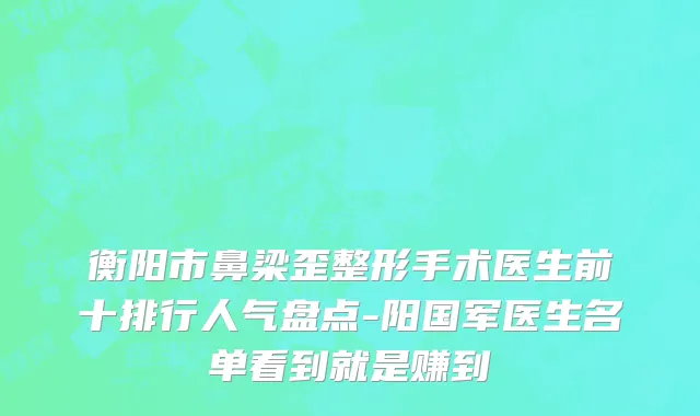 衡阳市鼻梁歪整形手术医生前十排行人气盘点-阳国军医生名单看到就是赚到