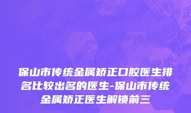 保山市传统金属矫正口腔医生排名比较出名的医生-保山市传统金属矫正医生解锁前三