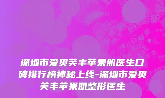 深圳市爱贝芙丰苹果肌医生口碑排行榜神秘上线-深圳市爱贝芙丰苹果肌整形医生