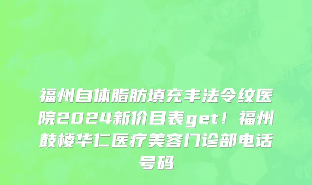 福州自体脂肪填充丰法令纹医院2024新价目表get!福州鼓楼华仁医疗美容门诊部电话号码