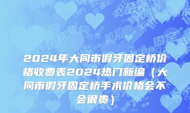 2024年大同市假牙固定桥价格收费表2024热门新编（大同市假牙固定桥手术价格会不会很贵）