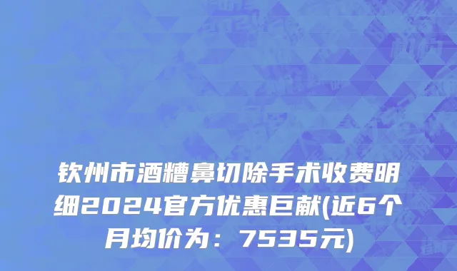 钦州市酒糟鼻切除手术收费明细2024官方优惠巨献(近6个月均价为：7535元)