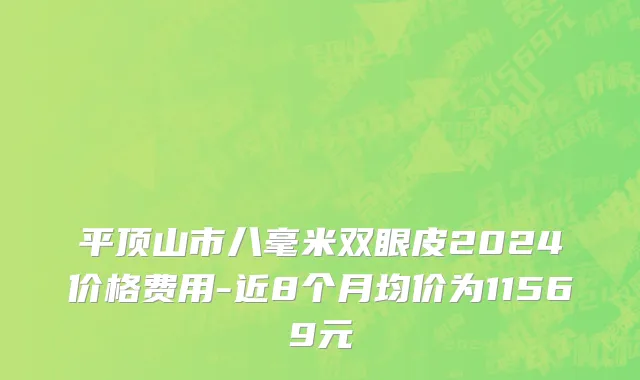 平顶山市八毫米双眼皮2024价格费用-近8个月均价为11569元