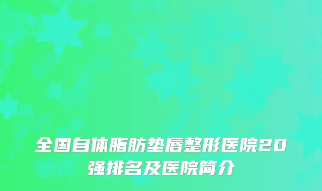 全国自体脂肪垫唇整形医院20强排名及医院简介