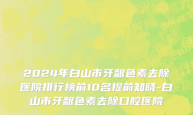 2024年白山市牙龈色素去除医院排行榜前10名提前知晓-白山市牙龈色素去除口腔医院