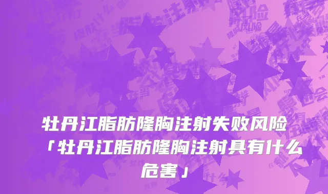 牡丹江脂肪隆胸注射失败风险「牡丹江脂肪隆胸注射具有什么危害」