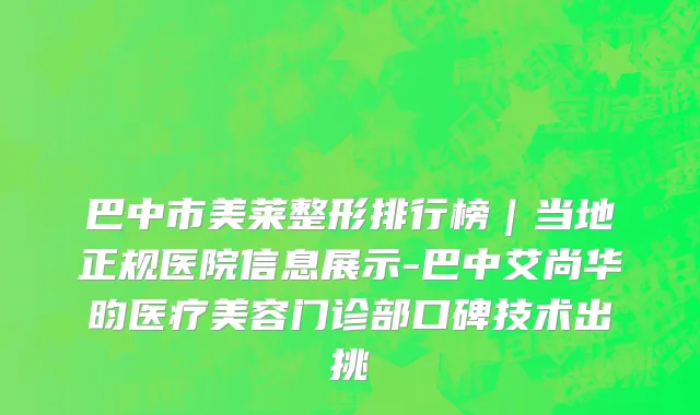 巴中市美莱整形排行榜｜当地正规医院信息展示-巴中艾尚华昀医疗美容门诊部口碑技术出挑