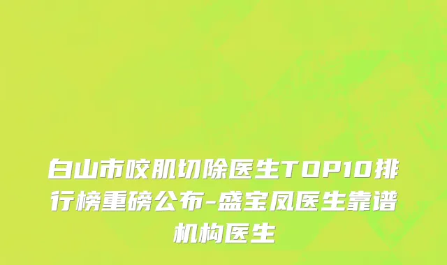 白山市咬肌切除医生TOP10排行榜重磅公布-盛宝凤医生靠谱机构医生