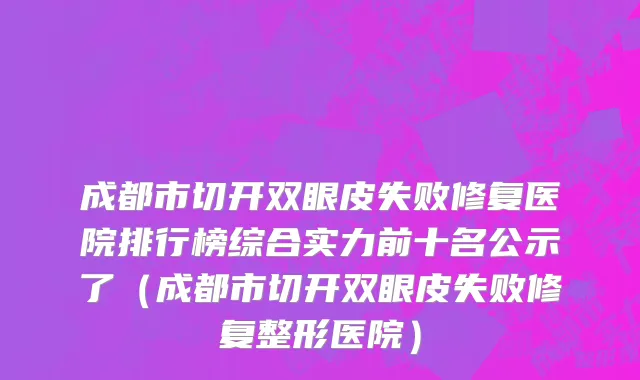 成都市切开双眼皮失败修复医院排行榜综合实力前十名公示了（成都市切开双眼皮失败修复整形医院）