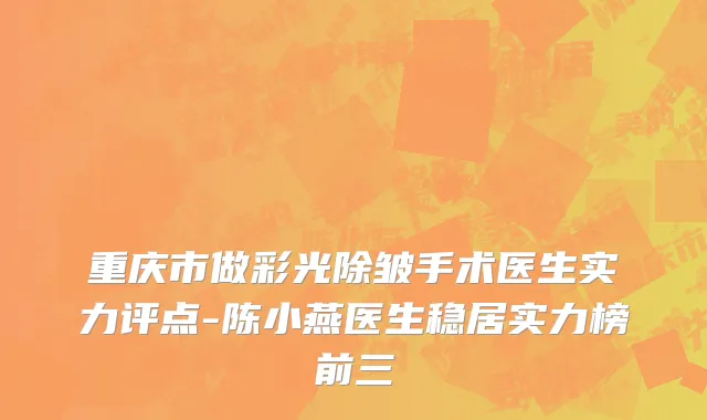 重庆市做彩光除皱手术医生实力评点-陈小燕医生稳居实力榜前三