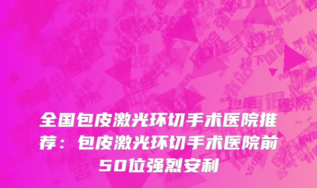 全国包皮激光环切手术医院推荐：包皮激光环切手术医院前50位强烈安利