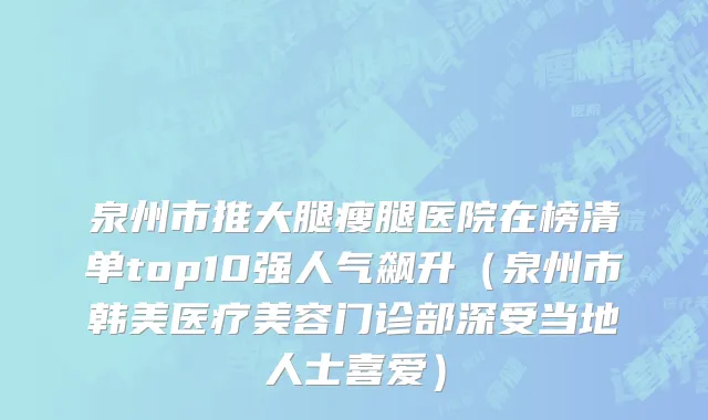 泉州市推大腿瘦腿医院在榜清单top10强人气飙升（泉州市韩美医疗美容门诊部深受当地人士喜爱）