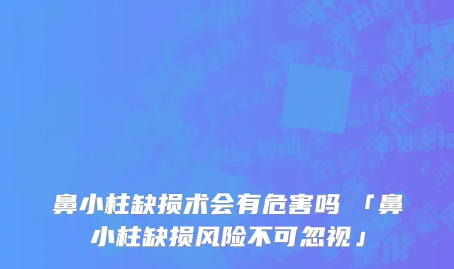 鼻小柱缺损术会有危害吗　「鼻小柱缺损风险不可忽视」