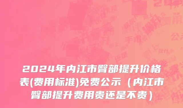 2024年内江市臀部提升价格表(费用标准)免费公示（内江市臀部提升费用贵还是不贵）