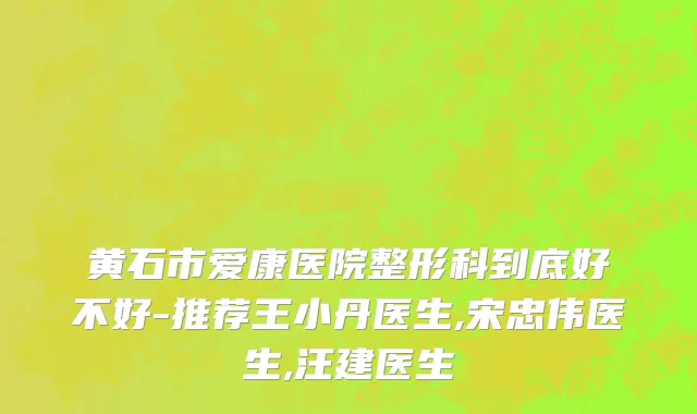 黄石市爱康医院整形科到底好不好-推荐王小丹医生,宋忠伟医生,汪建医生