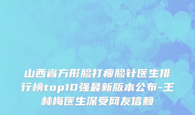 山西省方形脸打瘦脸针医生排行榜top10强最新版本公布-王林梅医生深受网友信赖