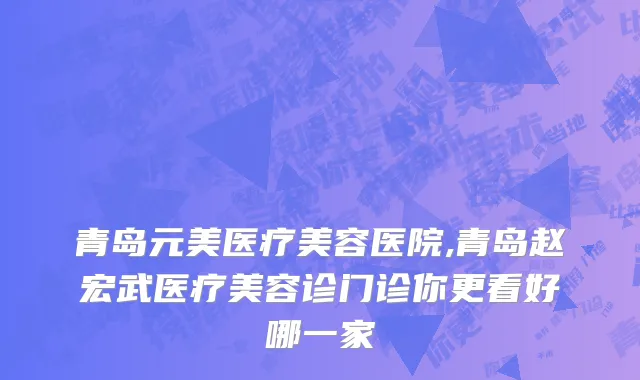青岛元美医疗美容医院,青岛赵宏武医疗美容诊门诊你更看好哪一家