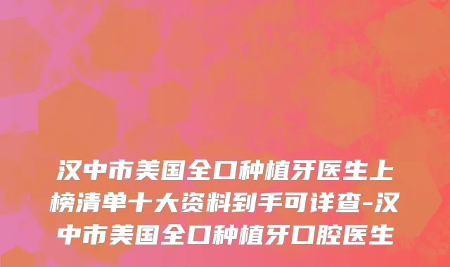 汉中市美国全口种植牙医生上榜清单十大资料到手可详查-汉中市美国全口种植牙口腔医生