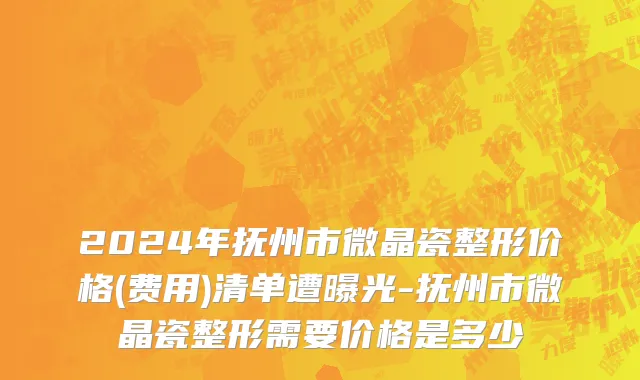 2024年抚州市微晶瓷整形价格(费用)清单遭曝光-抚州市微晶瓷整形需要价格是多少